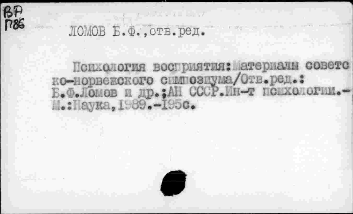 ﻿ВР
ЛОМОВ Б.Ф. ,'отв.ред
Психология восприятия:. .атериалн совете ко-норвевокого слгоз11уш/0тв.ред. : Б.Ф.ЛОМОВ и др.;АП СССг.Ин-т псдхо .огш.-М.: аукд,1189.-19Ьс.